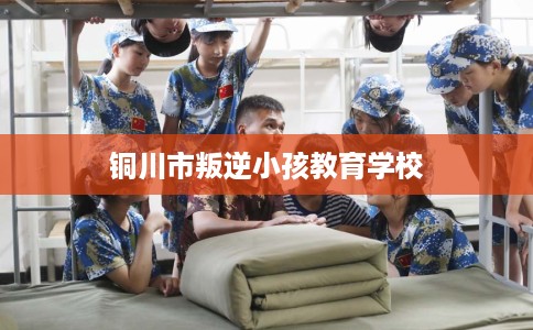 铜川市叛逆小孩教育学校