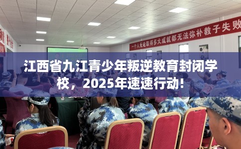 江西省九江青少年叛逆教育封闭学校，2025年速速行动!