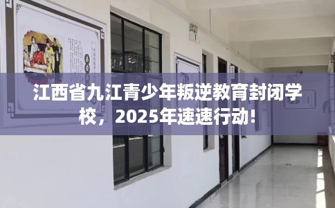 江西省九江青少年叛逆教育封闭学校，2025年速速行动!