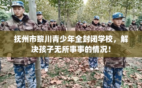 抚州市黎川青少年全封闭学校,解决孩子无所事事的情况! 抚州市黎川青少年全封闭学校,解决孩子无所事事的情况!