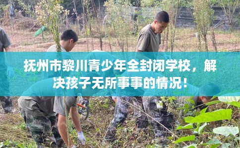 抚州市黎川青少年全封闭学校，解决孩子无所事事的情况！
