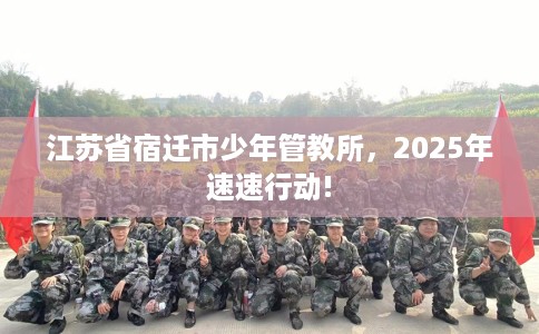 江苏省宿迁市少年管教所，2025年速速行动!