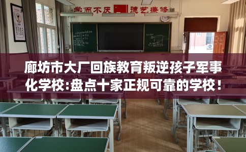 廊坊市大厂回族教育叛逆孩子军事化学校:盘点十家正规可靠的学校! 廊坊市大厂回族教育叛逆孩子军事化学校:盘点十家正规可靠的学校!