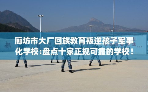 廊坊市大厂回族教育叛逆孩子军事化学校:盘点十家正规可靠的学校！