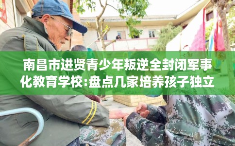 南昌市进贤青少年叛逆全封闭军事化教育学校:盘点几家培养孩子独立能力学校！