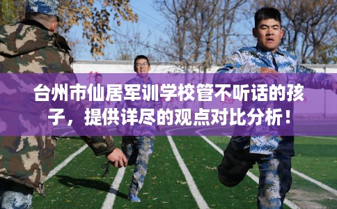 台州市仙居军训学校管不听话的孩子,提供详尽的观点对比分析! 台州市仙居军训学校管不听话的孩子,提供详尽的观点对比分析!