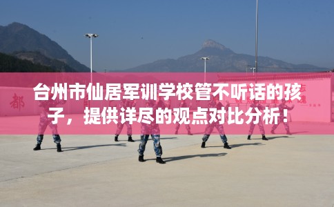 台州市仙居军训学校管不听话的孩子,提供详尽的观点对比分析! 台州市仙居军训学校管不听话的孩子,提供详尽的观点对比分析!