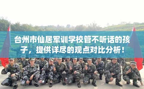 台州市仙居军训学校管不听话的孩子，提供详尽的观点对比分析！