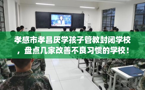 孝感市孝昌厌学孩子管教封闭学校，盘点几家改善不良习惯的学校！