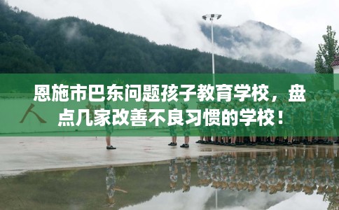 恩施市巴东问题孩子教育学校,盘点几家改善不良习惯的学校! 恩施市巴东问题孩子教育学校,盘点几家改善不良习惯的学校!