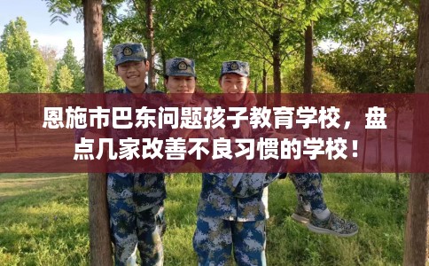 恩施市巴东问题孩子教育学校，盘点几家改善不良习惯的学校！