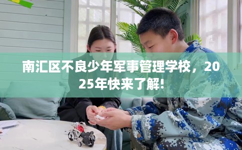 南汇区不良少年军事管理学校，2025年快来了解!