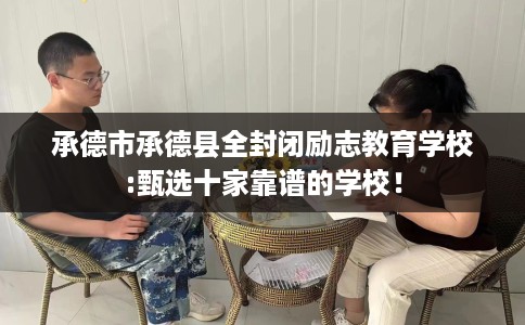 承德市承德县全封闭励志教育学校:甄选十家靠谱的学校！