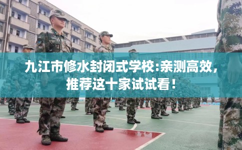九江市修水封闭式学校:亲测高效，推荐这十家试试看！