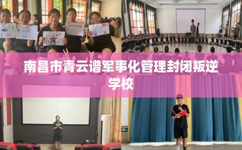 南昌市青云谱军事化管理封闭叛逆学校
