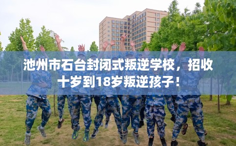 池州市石台封闭式叛逆学校，招收十岁到18岁叛逆孩子！