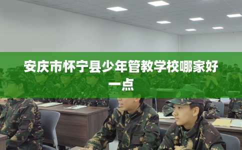 安庆市怀宁县少年管教学校哪家好一点