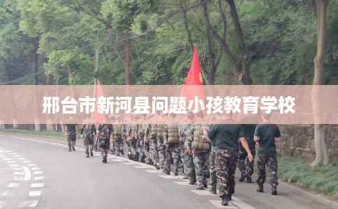 邢台市新河县问题小孩教育学校 邢台市新河县问题小孩教育学校