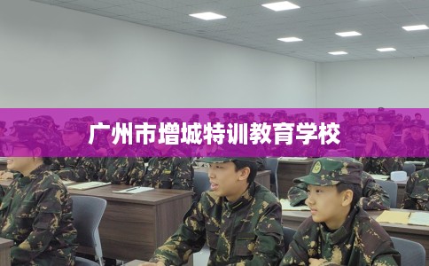 广州市增城特训教育学校 广州市增城特训教育学校