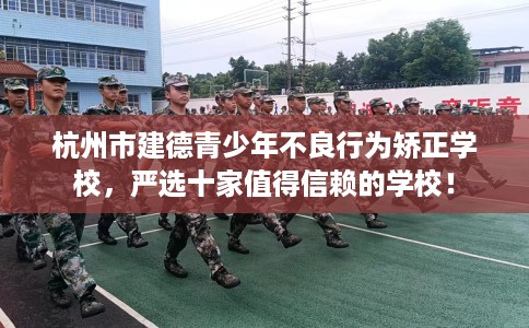 杭州市建德青少年不良行为矫正学校，严选十家值得信赖的学校！