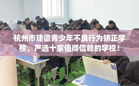 杭州市建德青少年不良行为矫正学校，严选十家值得信赖的学校！