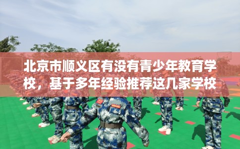 北京市顺义区有没有青少年教育学校，基于多年经验推荐这几家学校！