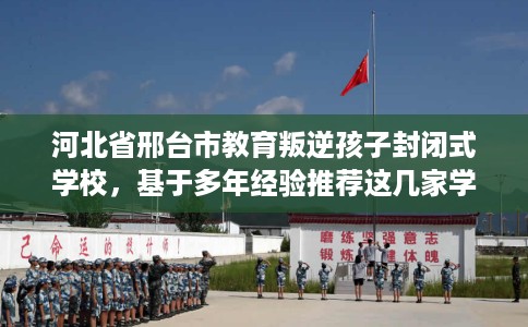 河北省邢台市教育叛逆孩子封闭式学校，基于多年经验推荐这几家学校！