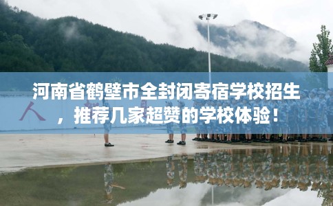 河南省鹤壁市全封闭寄宿学校招生,推荐几家超赞的学校体验! 河南省鹤壁市全封闭寄宿学校招生,推荐几家超赞的学校体验!