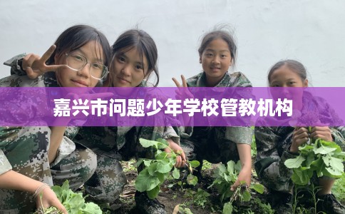 嘉兴市问题少年学校管教机构