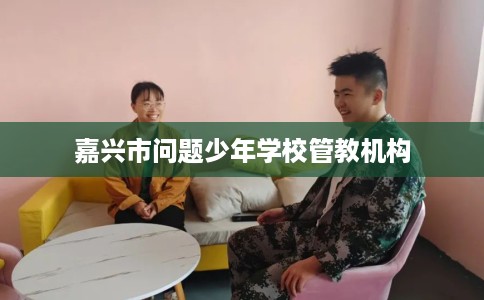 嘉兴市问题少年学校管教机构