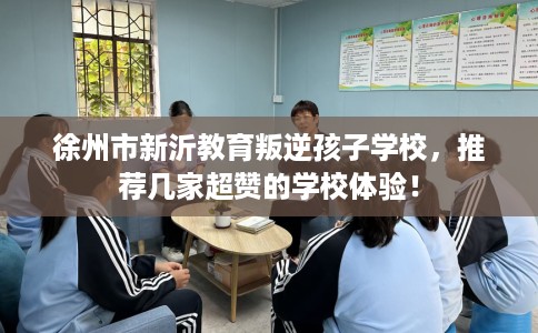 徐州市新沂教育叛逆孩子学校,推荐几家超赞的学校体验! 徐州市新沂教育叛逆孩子学校,推荐几家超赞的学校体验!