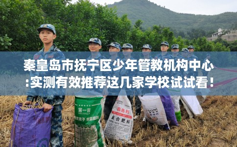 秦皇岛市抚宁区少年管教机构中心:实测有效推荐这几家学校试试看！