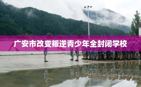 广安市改变叛逆青少年全封闭学校
