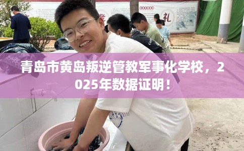 青岛市黄岛叛逆管教军事化学校，2025年数据证明！