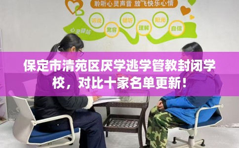 保定市清苑区厌学逃学管教封闭学校，对比十家名单更新！