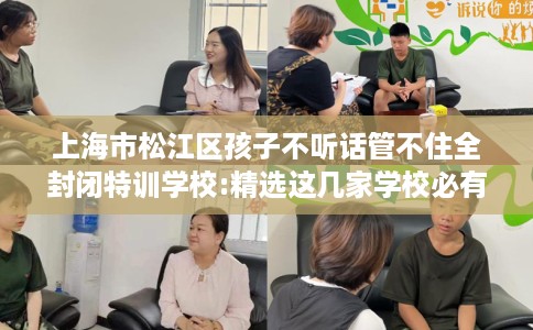 上海市松江区孩子不听话管不住全封闭特训学校:精选这几家学校必有你需! 上海市松江区孩子不听话管不住全封闭特训学校:精选这几家学校必有你需!