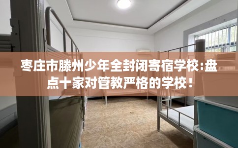 枣庄市滕州少年全封闭寄宿学校:盘点十家对管教严格的学校！