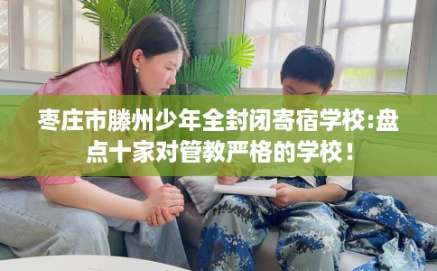 枣庄市滕州少年全封闭寄宿学校:盘点十家对管教严格的学校！