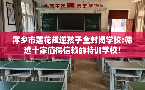 萍乡市莲花叛逆孩子全封闭学校:筛选十家值得信赖的特训学校! 萍乡市莲花叛逆孩子全封闭学校:筛选十家值得信赖的特训学校!