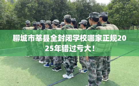 聊城市莘县全封闭学校哪家正规2025年错过亏大! 聊城市莘县全封闭学校哪家正规2025年错过亏大!