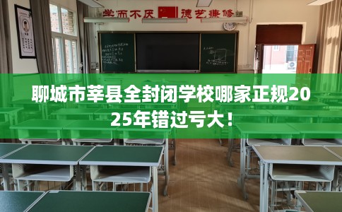 聊城市莘县全封闭学校哪家正规2025年错过亏大！