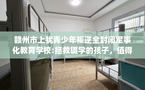 赣州市上犹青少年叛逆全封闭军事化教育学校:拯救辍学的孩子，值得一看！