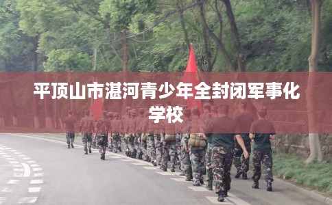 平顶山市湛河青少年全封闭军事化学校