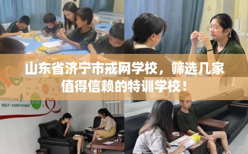 山东省济宁市戒网学校,筛选几家值得信赖的特训学校! 山东省济宁市戒网学校,筛选几家值得信赖的特训学校!