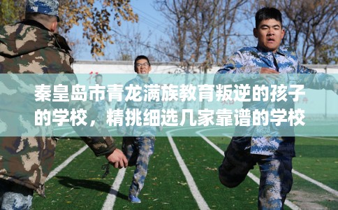 秦皇岛市青龙满族教育叛逆的孩子的学校,精挑细选几家靠谱的学校! 秦皇岛市青龙满族教育叛逆的孩子的学校,精挑细选几家靠谱的学校!