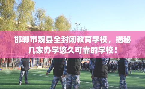 邯郸市魏县全封闭教育学校,揭秘几家办学悠久可靠的学校! 邯郸市魏县全封闭教育学校,揭秘几家办学悠久可靠的学校!
