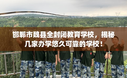 邯郸市魏县全封闭教育学校,揭秘几家办学悠久可靠的学校! 邯郸市魏县全封闭教育学校,揭秘几家办学悠久可靠的学校!