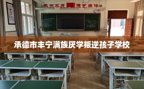 承德市丰宁满族厌学叛逆孩子学校
