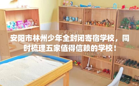 安阳市林州少年全封闭寄宿学校,同时梳理五家值得信赖的学校! 安阳市林州少年全封闭寄宿学校,同时梳理五家值得信赖的学校!