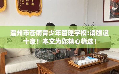 温州市苍南青少年管理学校:请瞧这十家!本文为您精心筛选! 温州市苍南青少年管理学校:请瞧这十家!本文为您精心筛选!